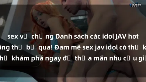 sex vợ chồng Danh sách các idol JAV hot nhất hiện nay không thể bỏ qua! Đam mê sex jav idol có thể khám phá ngay để thỏa mãn nhu cầu giải trí của mình!